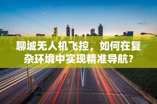 聊城无人机飞控，如何在复杂环境中实现精准导航？