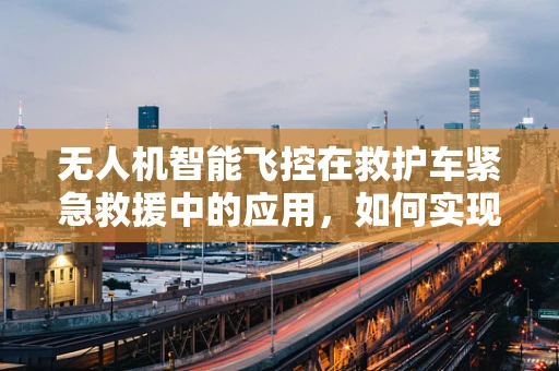 无人机智能飞控在救护车紧急救援中的应用，如何实现精准定位与高效调度？
