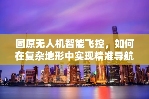 固原无人机智能飞控，如何在复杂地形中实现精准导航？
