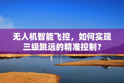 无人机智能飞控，如何实现三级跳远的精准控制？