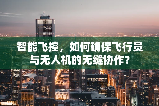 智能飞控，如何确保飞行员与无人机的无缝协作？