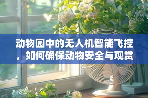动物园中的无人机智能飞控，如何确保动物安全与观赏体验的双重保障？