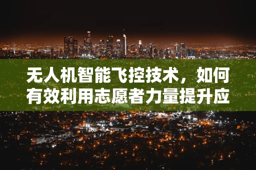 无人机智能飞控技术，如何有效利用志愿者力量提升应急响应能力？