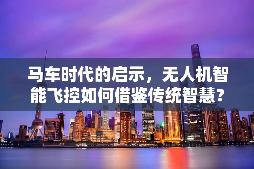 马车时代的启示，无人机智能飞控如何借鉴传统智慧？