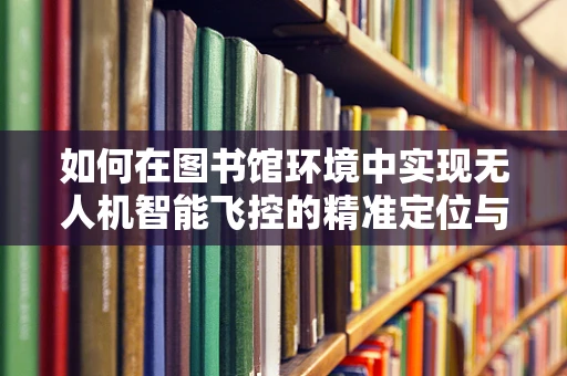 如何在图书馆环境中实现无人机智能飞控的精准定位与避障？