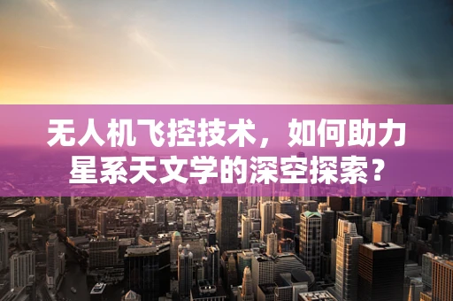无人机飞控技术，如何助力星系天文学的深空探索？