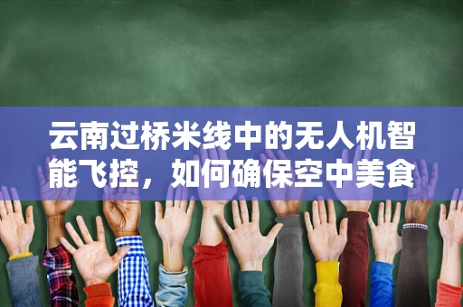云南过桥米线中的无人机智能飞控，如何确保空中美食配送的精准与安全？