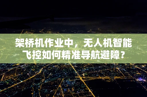 架桥机作业中，无人机智能飞控如何精准导航避障？
