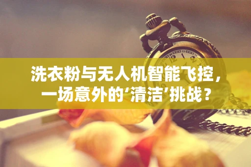洗衣粉与无人机智能飞控，一场意外的‘清洁’挑战？