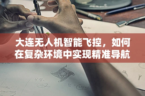 大连无人机智能飞控，如何在复杂环境中实现精准导航？