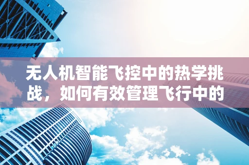 无人机智能飞控中的热学挑战，如何有效管理飞行中的热负荷？
