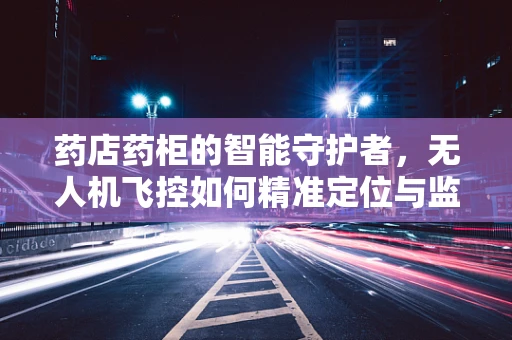 药店药柜的智能守护者，无人机飞控如何精准定位与监控？