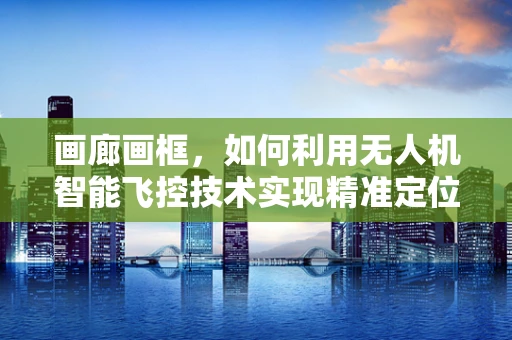 画廊画框，如何利用无人机智能飞控技术实现精准定位与拍摄？