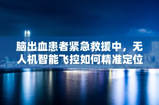 脑出血患者紧急救援中，无人机智能飞控如何精准定位？