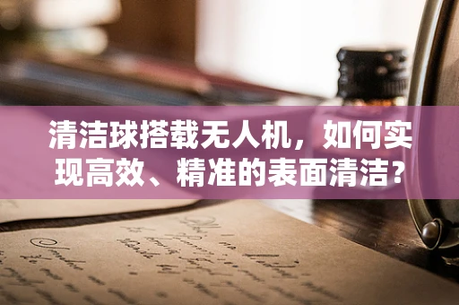 清洁球搭载无人机，如何实现高效、精准的表面清洁？