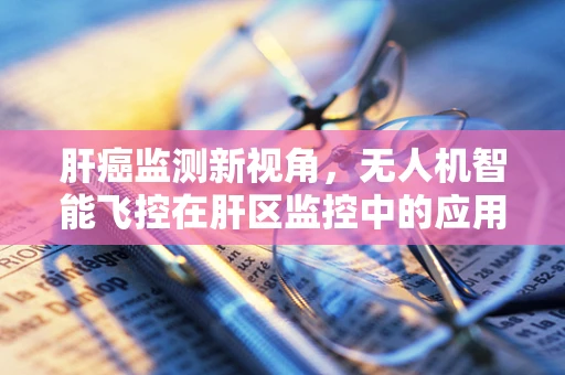 肝癌监测新视角，无人机智能飞控在肝区监控中的应用挑战与机遇？