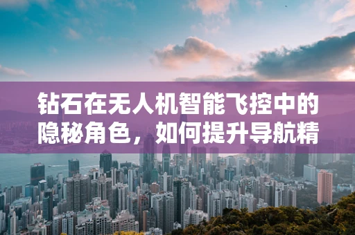 钻石在无人机智能飞控中的隐秘角色，如何提升导航精度？