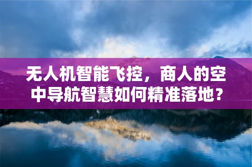 无人机智能飞控，商人的空中导航智慧如何精准落地？