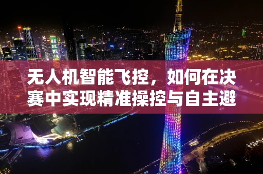 无人机智能飞控，如何在决赛中实现精准操控与自主避障？
