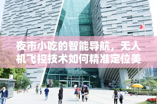 夜市小吃的智能导航，无人机飞控技术如何精准定位美食摊位？