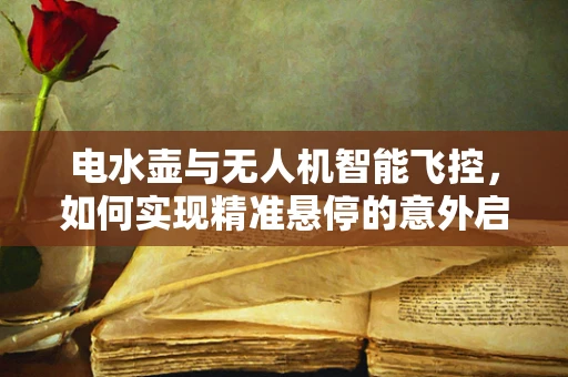 电水壶与无人机智能飞控，如何实现精准悬停的意外启示