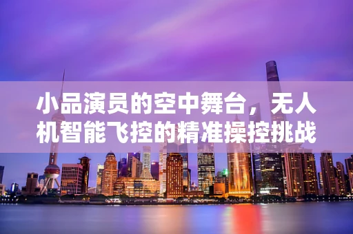 小品演员的空中舞台，无人机智能飞控的精准操控挑战