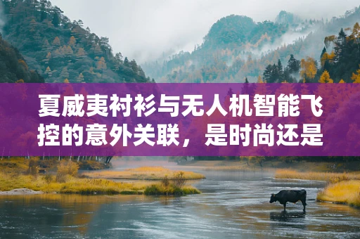 夏威夷衬衫与无人机智能飞控的意外关联，是时尚还是技术失误？