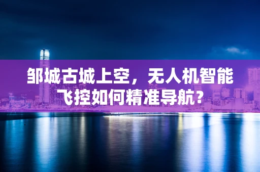邹城古城上空，无人机智能飞控如何精准导航？