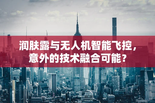 润肤露与无人机智能飞控，意外的技术融合可能？