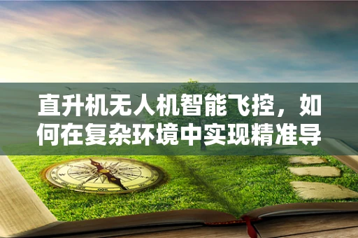 直升机无人机智能飞控，如何在复杂环境中实现精准导航？
