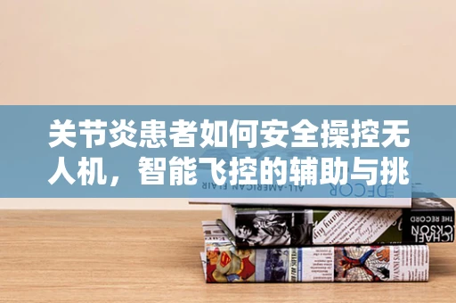 关节炎患者如何安全操控无人机，智能飞控的辅助与挑战