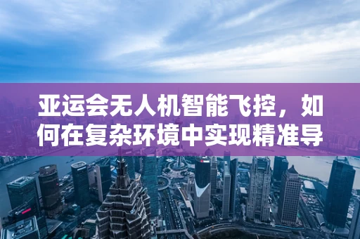亚运会无人机智能飞控，如何在复杂环境中实现精准导航？
