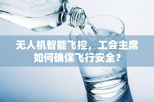 无人机智能飞控，工会主席如何确保飞行安全？