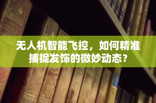 无人机智能飞控，如何精准捕捉发饰的微妙动态？