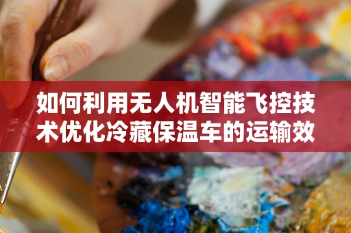 如何利用无人机智能飞控技术优化冷藏保温车的运输效率？