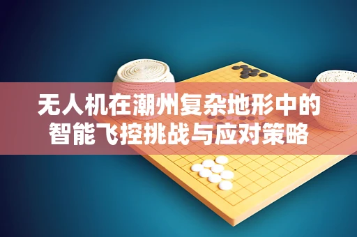 无人机在潮州复杂地形中的智能飞控挑战与应对策略