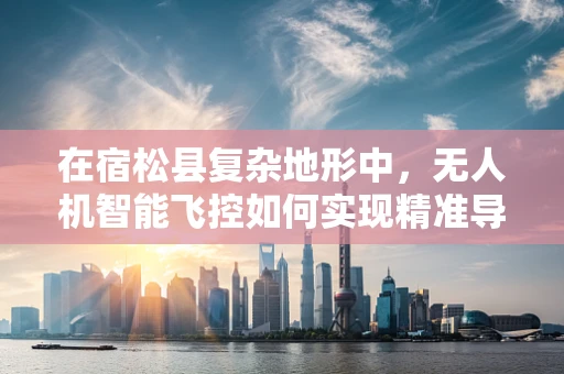 在宿松县复杂地形中，无人机智能飞控如何实现精准导航与避障？