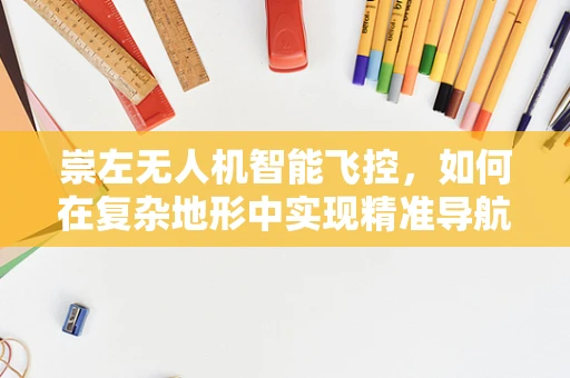 崇左无人机智能飞控，如何在复杂地形中实现精准导航？