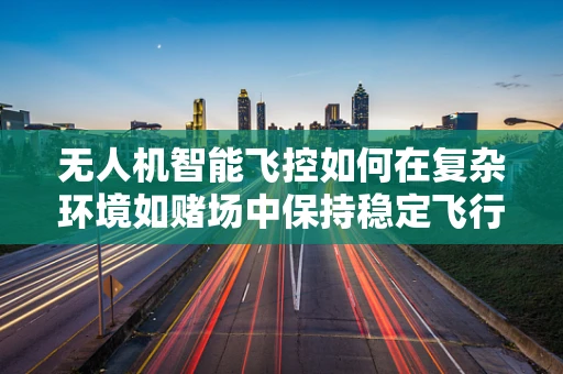 无人机智能飞控如何在复杂环境如赌场中保持稳定飞行？