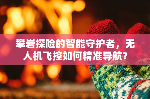 攀岩探险的智能守护者，无人机飞控如何精准导航？