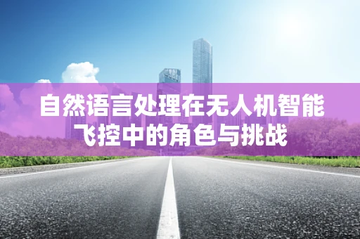 自然语言处理在无人机智能飞控中的角色与挑战