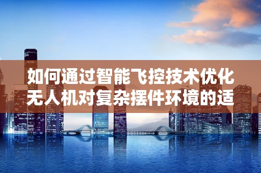 如何通过智能飞控技术优化无人机对复杂摆件环境的适应性？