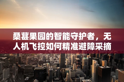 桑葚果园的智能守护者，无人机飞控如何精准避障采摘？