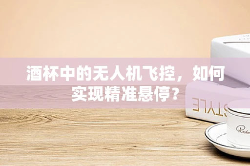 酒杯中的无人机飞控，如何实现精准悬停？