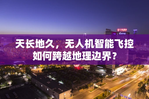 天长地久，无人机智能飞控如何跨越地理边界？