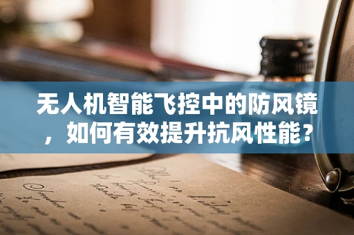 无人机智能飞控中的防风镜，如何有效提升抗风性能？