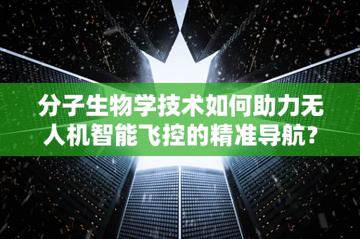 分子生物学技术如何助力无人机智能飞控的精准导航？