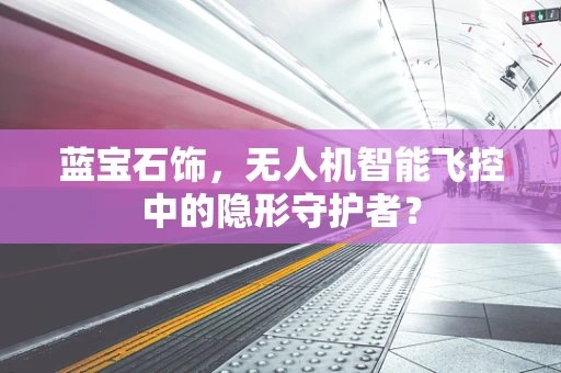 蓝宝石饰，无人机智能飞控中的隐形守护者？