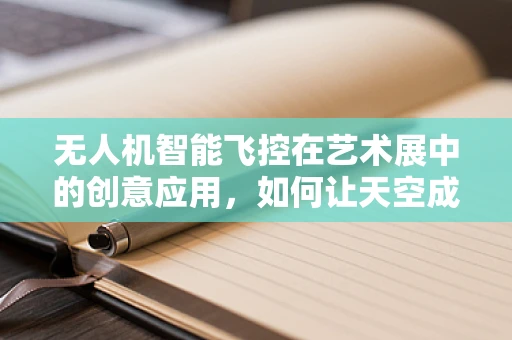 无人机智能飞控在艺术展中的创意应用，如何让天空成为画布？