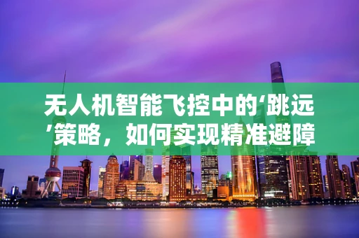 无人机智能飞控中的‘跳远’策略，如何实现精准避障？